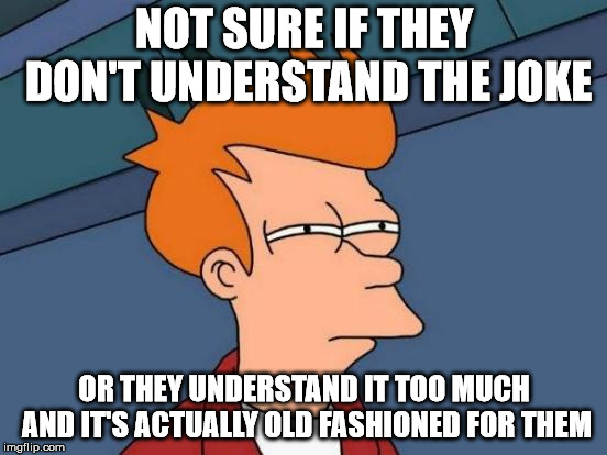 Futurama Fry | NOT SURE IF THEY DON'T UNDERSTAND THE JOKE; OR THEY UNDERSTAND IT TOO MUCH AND IT'S ACTUALLY OLD FASHIONED FOR THEM | image tagged in memes,futurama fry | made w/ Imgflip meme maker