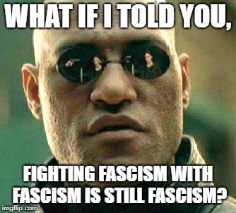 What if i told you | WHAT IF I TOLD YOU, FIGHTING FASCISM WITH FASCISM IS STILL FASCISM? | image tagged in what if i told you | made w/ Imgflip meme maker