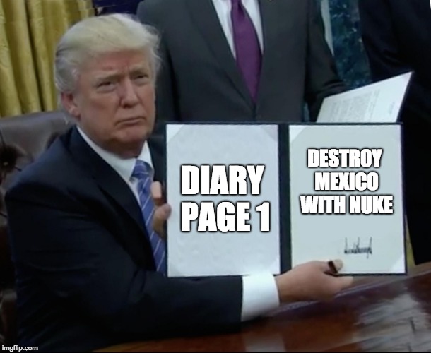 Trump Bill Signing Meme | DIARY PAGE 1 DESTROY MEXICO WITH NUKE | image tagged in memes,trump bill signing | made w/ Imgflip meme maker