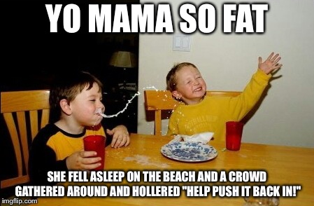 Yo Mamas So Fat Meme | YO MAMA SO FAT; SHE FELL ASLEEP ON THE BEACH AND A CROWD GATHERED AROUND AND HOLLERED "HELP PUSH IT BACK IN!" | image tagged in memes,yo mamas so fat | made w/ Imgflip meme maker