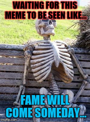 Waiting Skeleton Meme | WAITING FOR THIS MEME TO BE SEEN LIKE... FAME WILL COME SOMEDAY... | image tagged in memes,waiting skeleton | made w/ Imgflip meme maker