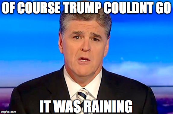 Sean Hannity Fox News | OF COURSE TRUMP COULDNT GO IT WAS RAINING | image tagged in sean hannity fox news | made w/ Imgflip meme maker