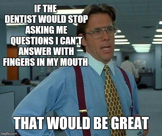 That Would Be Great Meme | IF THE DENTIST WOULD STOP ASKING ME QUESTIONS I CAN'T ANSWER WITH FINGERS IN MY MOUTH; THAT WOULD BE GREAT | image tagged in memes,that would be great,funny,repost,44colt,dentist | made w/ Imgflip meme maker