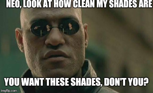 Morpheus looks like he is thinking... | NEO, LOOK AT HOW CLEAN MY SHADES ARE; YOU WANT THESE SHADES, DON'T YOU? | image tagged in memes,matrix morpheus | made w/ Imgflip meme maker
