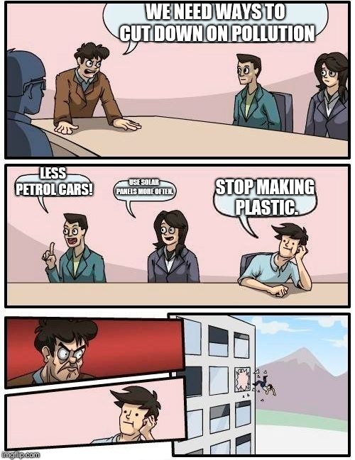 Boardroom Meeting Suggestion | WE NEED WAYS TO CUT DOWN ON POLLUTION; LESS PETROL CARS! USE SOLAR PANELS MORE OFTEN. STOP MAKING PLASTIC. | image tagged in memes,boardroom meeting suggestion | made w/ Imgflip meme maker