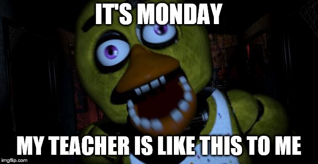 Chica FNAF Senpai | IT'S MONDAY; MY TEACHER IS LIKE THIS TO ME | image tagged in chica fnaf senpai | made w/ Imgflip meme maker