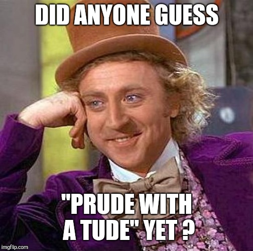 Creepy Condescending Wonka Meme | DID ANYONE GUESS "PRUDE WITH A TUDE" YET ? | image tagged in memes,creepy condescending wonka | made w/ Imgflip meme maker