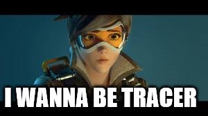 I WANNA BE TRACER | image tagged in overwatch tracer | made w/ Imgflip meme maker