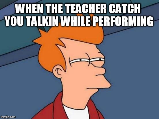Futurama Fry | WHEN THE TEACHER CATCH YOU TALKIN WHILE PERFORMING | image tagged in memes,futurama fry | made w/ Imgflip meme maker