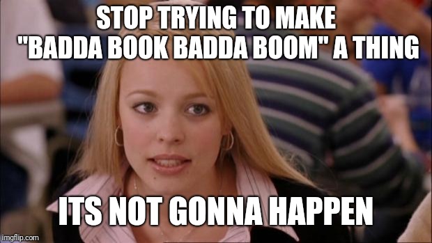 Its Not Going To Happen Meme | STOP TRYING TO MAKE "BADDA BOOK BADDA BOOM" A THING; ITS NOT GONNA HAPPEN | image tagged in memes,its not going to happen,AdviceAnimals | made w/ Imgflip meme maker