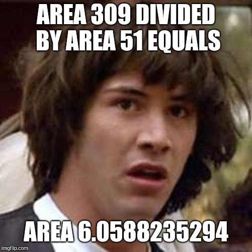 What does it mean?  Thanks for all the upvotes AREA 309 ! | AREA 309 DIVIDED BY AREA 51 EQUALS; AREA 6.0588235294 | image tagged in memes,conspiracy keanu | made w/ Imgflip meme maker
