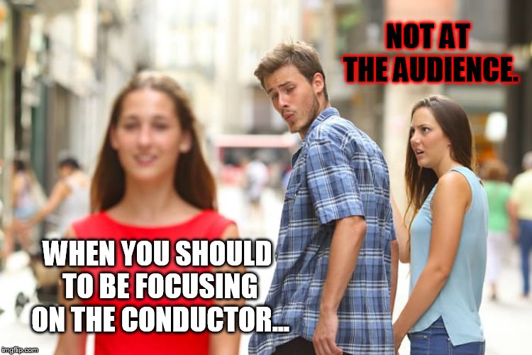 Distracted Boyfriend | NOT AT THE AUDIENCE. WHEN YOU SHOULD TO BE FOCUSING ON THE CONDUCTOR... | image tagged in memes,distracted boyfriend | made w/ Imgflip meme maker