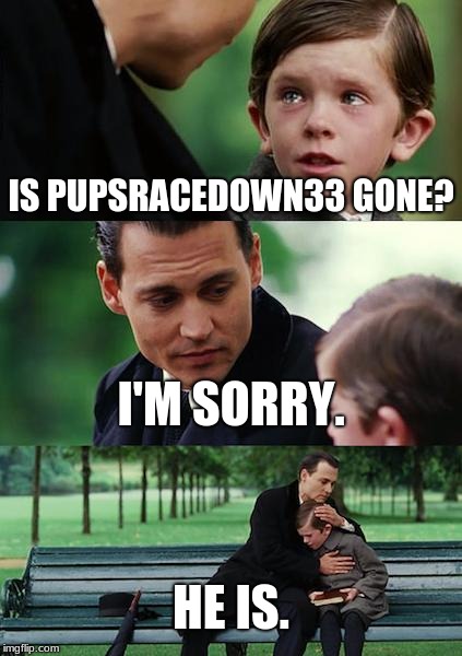 Remembering PupsRaceDown33 (im a bit late on this tho) | IS PUPSRACEDOWN33 GONE? I'M SORRY. HE IS. | image tagged in memes,finding neverland | made w/ Imgflip meme maker