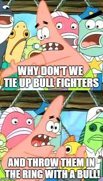 A rare opinion I think Right AND Left wingers can agree with.  | WHY DON'T WE TIE UP BULL FIGHTERS; AND THROW THEM IN THE RING WITH A BULL! | image tagged in memes,put it somewhere else patrick,bull fighting,animal rights | made w/ Imgflip meme maker