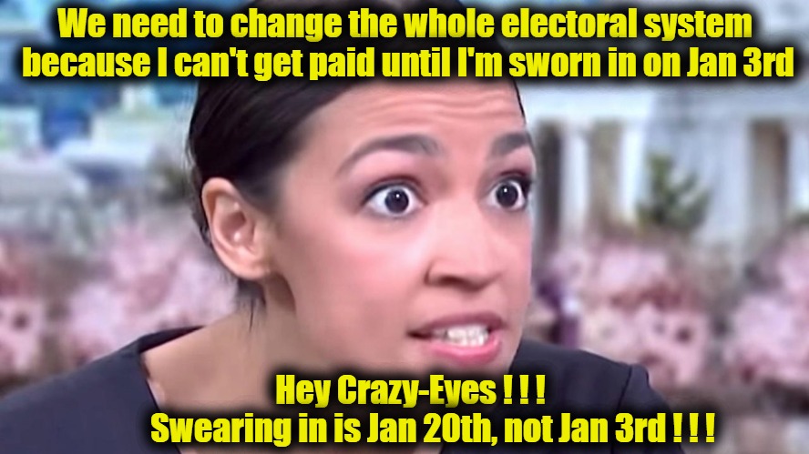Alexandria Ocasio-Cortez: doesn't know when she's getting paid | We need to change the whole electoral system because I can't get paid until I'm sworn in on Jan 3rd; Hey Crazy-Eyes ! ! !       Swearing in is Jan 20th, not Jan 3rd ! ! ! | image tagged in intense alexandria ocasio-cortez,alexandria ocasio-cortez,crazy eyes | made w/ Imgflip meme maker