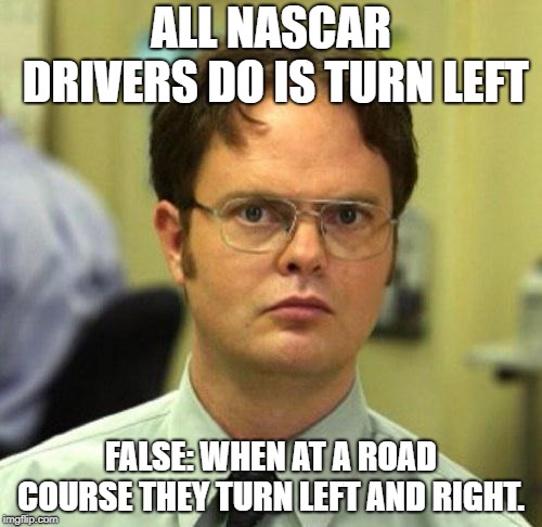 False | ALL NASCAR DRIVERS DO IS TURN LEFT; FALSE: WHEN AT A ROAD COURSE THEY TURN LEFT AND RIGHT. | image tagged in false | made w/ Imgflip meme maker