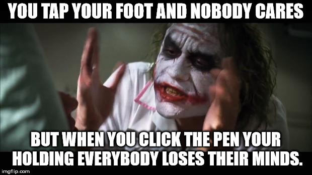 And everybody loses their minds | YOU TAP YOUR FOOT AND NOBODY CARES; BUT WHEN YOU CLICK THE PEN YOUR HOLDING EVERYBODY LOSES THEIR MINDS. | image tagged in memes,and everybody loses their minds | made w/ Imgflip meme maker