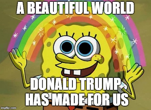 Imagination Spongebob | A BEAUTIFUL WORLD; DONALD TRUMP HAS MADE FOR US | image tagged in memes,imagination spongebob | made w/ Imgflip meme maker