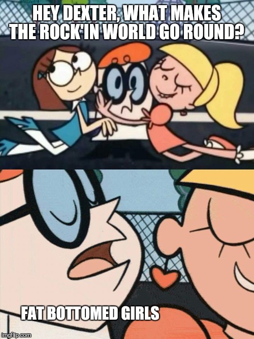 I Love Your Accent | HEY DEXTER, WHAT MAKES THE ROCK'IN WORLD GO ROUND? FAT BOTTOMED GIRLS | image tagged in i love your accent,dexter,fat bottomed girls,music,queen,funny | made w/ Imgflip meme maker