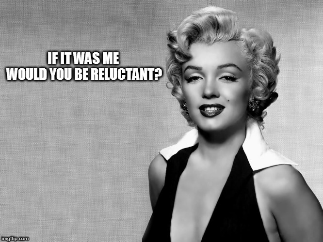 Marilyn Monroe | IF IT WAS ME WOULD YOU BE RELUCTANT? | image tagged in marilyn monroe | made w/ Imgflip meme maker