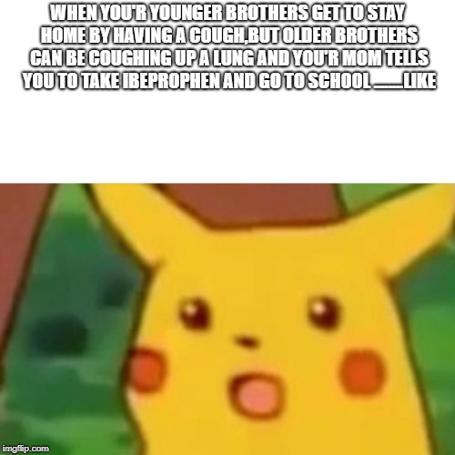 Surprised Pikachu | WHEN YOU'R YOUNGER BROTHERS GET TO STAY HOME BY HAVING A COUGH,BUT OLDER BROTHERS CAN BE COUGHING UP A LUNG AND YOU'R MOM TELLS YOU TO TAKE IBEPROPHEN AND GO TO SCHOOL ........LIKE | image tagged in memes,surprised pikachu | made w/ Imgflip meme maker