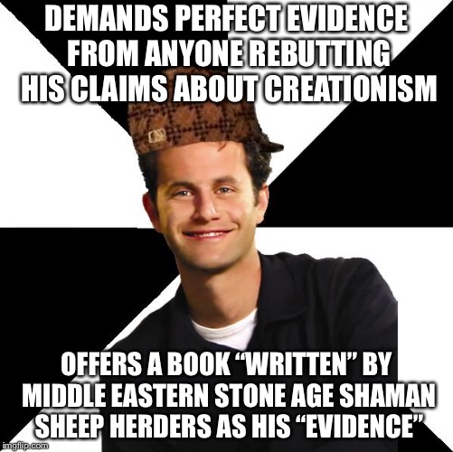 Scumbag Christian Kirk Cameron | DEMANDS PERFECT EVIDENCE FROM ANYONE REBUTTING HIS CLAIMS ABOUT CREATIONISM; OFFERS A BOOK “WRITTEN” BY MIDDLE EASTERN STONE AGE SHAMAN SHEEP HERDERS AS HIS “EVIDENCE” | image tagged in scumbag christian kirk cameron | made w/ Imgflip meme maker