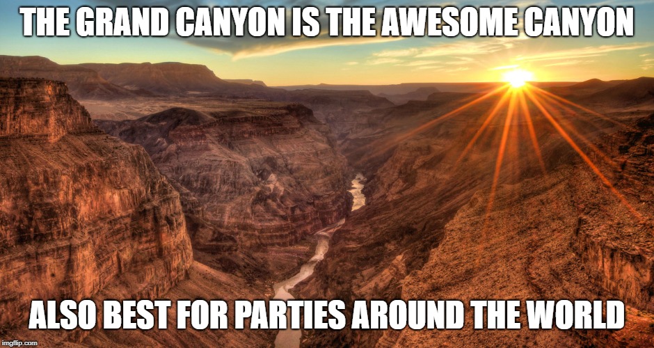 The Grand Canyon | THE GRAND CANYON IS THE AWESOME CANYON ALSO BEST FOR PARTIES AROUND THE WORLD | image tagged in the grand canyon | made w/ Imgflip meme maker