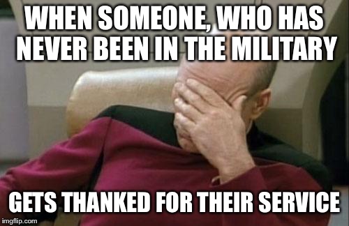 Captain Picard Facepalm | WHEN SOMEONE, WHO HAS NEVER BEEN IN THE MILITARY; GETS THANKED FOR THEIR SERVICE | image tagged in memes,captain picard facepalm | made w/ Imgflip meme maker