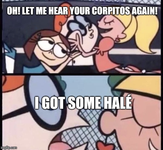 I love your accent | OH! LET ME HEAR YOUR CORPITOS AGAIN! I GOT SOME HALÉ | image tagged in i love your accent | made w/ Imgflip meme maker