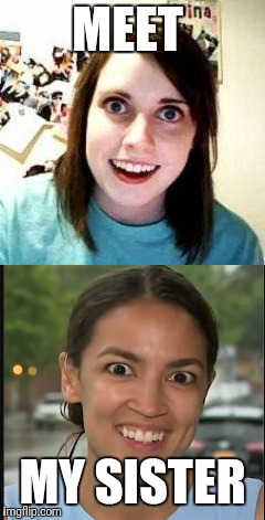 Crazy Girlfriends | MEET; MY SISTER | image tagged in crazy girlfriend,crazy sister,alexandria ocasio-cortez,crazy alexandria ocasio-cortez | made w/ Imgflip meme maker