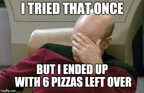 Captain Picard Facepalm Meme | I TRIED THAT ONCE BUT I ENDED UP WITH 6 PIZZAS LEFT OVER | image tagged in memes,captain picard facepalm | made w/ Imgflip meme maker