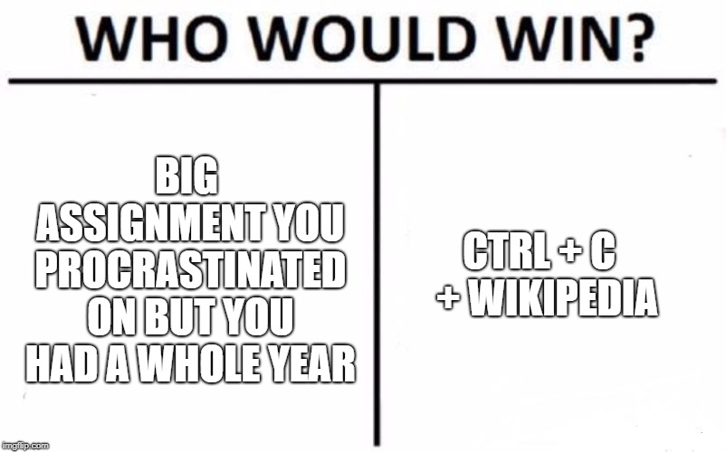 Guide to (not) not bad assignments quick. | BIG ASSIGNMENT YOU PROCRASTINATED ON BUT YOU HAD A WHOLE YEAR; CTRL + C 
+ WIKIPEDIA | image tagged in memes,who would win | made w/ Imgflip meme maker