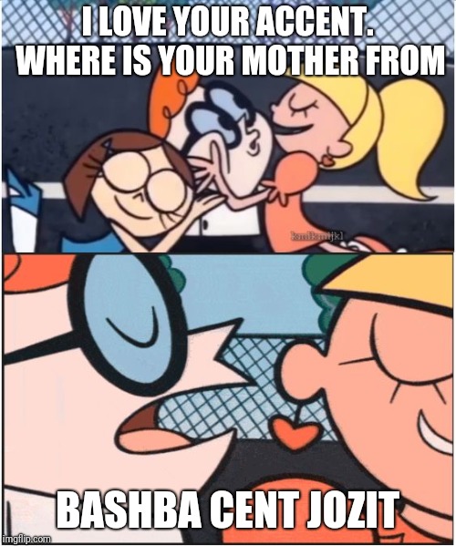 Dexters Lab | I LOVE YOUR ACCENT. WHERE IS YOUR MOTHER FROM; BASHBA CENT JOZIT | image tagged in dexters lab | made w/ Imgflip meme maker