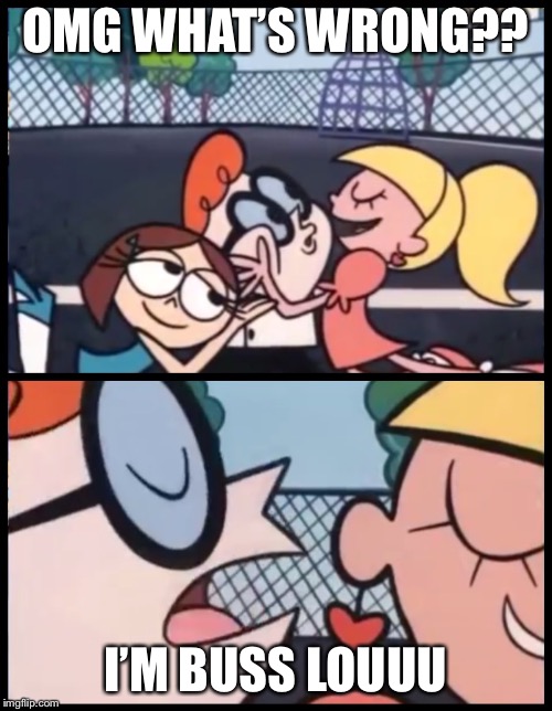 Say it Again, Dexter | OMG WHAT’S WRONG?? I’M BUSS LOUUU | image tagged in say it again dexter | made w/ Imgflip meme maker