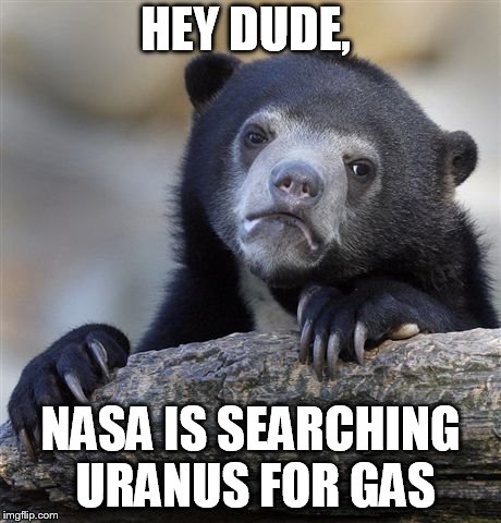 Confession Bear | HEY DUDE, NASA IS SEARCHING URANUS FOR GAS | image tagged in memes,confession bear | made w/ Imgflip meme maker