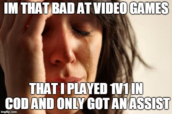First World Problems Meme | IM THAT BAD AT VIDEO GAMES; THAT I PLAYED 1V1 IN COD AND ONLY GOT AN ASSIST | image tagged in memes,first world problems | made w/ Imgflip meme maker
