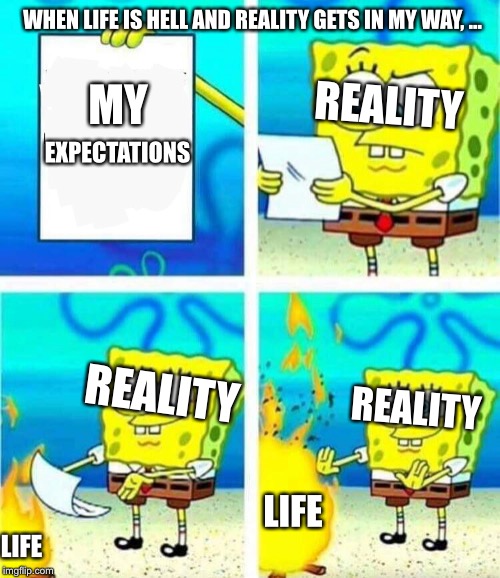 When life is hell and Reality gets in my way, ... | WHEN LIFE IS HELL AND REALITY GETS IN MY WAY, ... MY; REALITY; EXPECTATIONS; REALITY; REALITY; LIFE; LIFE | image tagged in sponge bob letter burning,spongebob,spongebob squarepants | made w/ Imgflip meme maker