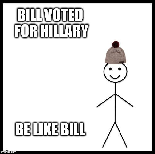 Be Like Bill | BILL VOTED FOR HILLARY; BE LIKE BILL | image tagged in memes,be like bill | made w/ Imgflip meme maker