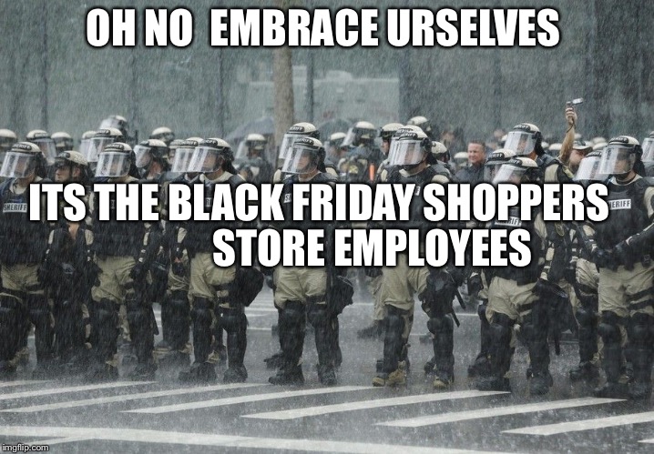 Riot Police Rain Storm | OH NO  EMBRACE URSELVES; ITS THE BLACK FRIDAY SHOPPERS; STORE EMPLOYEES | image tagged in riot police rain storm | made w/ Imgflip meme maker