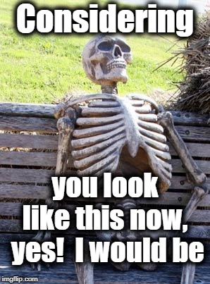 Waiting Skeleton Meme | Considering you look like this now,  yes!  I would be | image tagged in memes,waiting skeleton | made w/ Imgflip meme maker