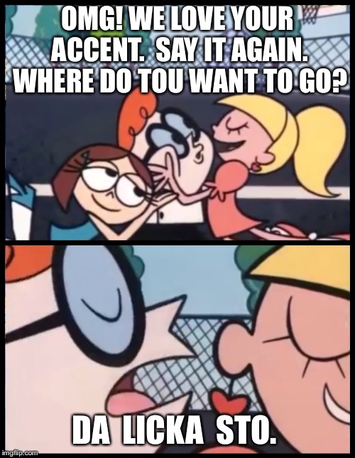 Say it Again, Dexter | OMG! WE LOVE YOUR ACCENT. 
SAY IT AGAIN. WHERE DO TOU WANT TO GO? DA  LICKA  STO. | image tagged in say it again dexter | made w/ Imgflip meme maker