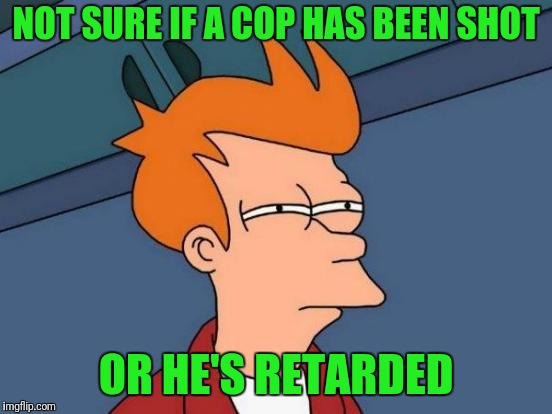 Officer Down! | NOT SURE IF A COP HAS BEEN SHOT; OR HE'S RETARDED | image tagged in memes,futurama fry | made w/ Imgflip meme maker