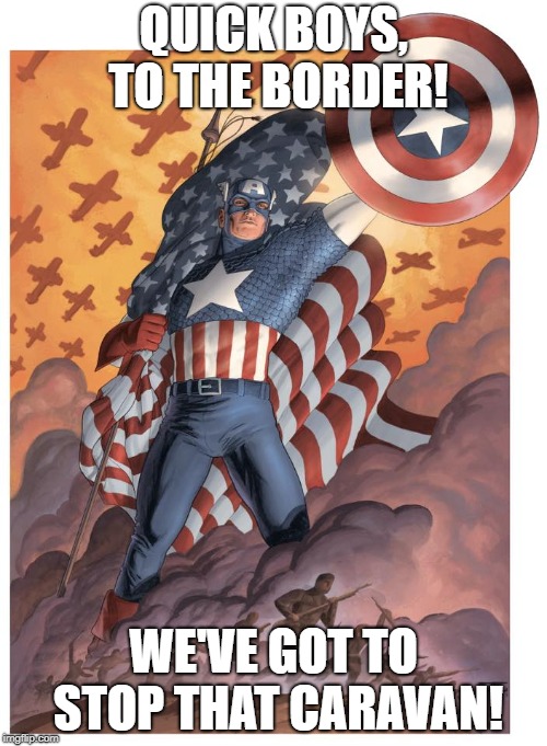 Capt America on border patrol | QUICK BOYS, TO THE BORDER! WE'VE GOT TO STOP THAT CARAVAN! | image tagged in illegal immigration,captain america,migrant caravan,caravan,border wall,border patrol | made w/ Imgflip meme maker