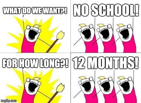 What Do We Want Meme | WHAT DO WE WANT?! NO SCHOOL! FOR HOW LONG?! 12 MONTHS! | image tagged in memes,what do we want | made w/ Imgflip meme maker