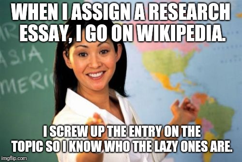 Unhelpful High School Teacher Meme | WHEN I ASSIGN A RESEARCH ESSAY, I GO ON WIKIPEDIA. I SCREW UP THE ENTRY ON THE TOPIC SO I KNOW WHO THE LAZY ONES ARE. | image tagged in memes,unhelpful high school teacher | made w/ Imgflip meme maker