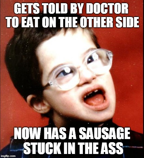 retard | GETS TOLD BY DOCTOR TO EAT ON THE OTHER SIDE; NOW HAS A SAUSAGE STUCK IN THE ASS | image tagged in retard | made w/ Imgflip meme maker