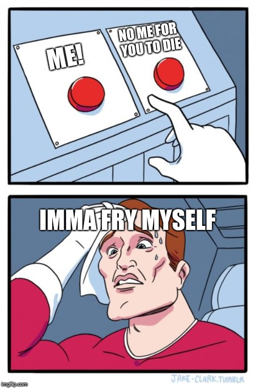 Two Buttons Meme | NO ME FOR YOU TO DIE; ME! IMMA FRY MYSELF | image tagged in memes,two buttons | made w/ Imgflip meme maker