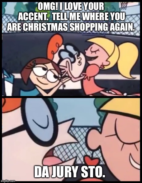Say it Again, Dexter Meme | OMG! I LOVE YOUR ACCENT. 
TELL ME WHERE YOU ARE CHRISTMAS SHOPPING AGAIN. DA JURY STO. | image tagged in say it again dexter | made w/ Imgflip meme maker