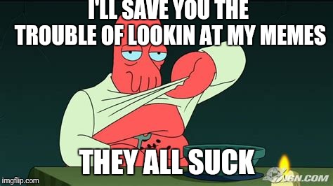 Zoidberg  | I'LL SAVE YOU THE TROUBLE OF LOOKIN AT MY MEMES THEY ALL SUCK | image tagged in zoidberg | made w/ Imgflip meme maker