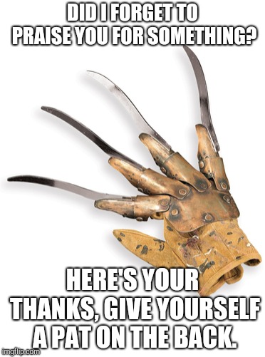 Thanks alot | DID I FORGET TO PRAISE YOU FOR SOMETHING? HERE'S YOUR THANKS, GIVE YOURSELF A PAT ON THE BACK. | image tagged in freddy krueger | made w/ Imgflip meme maker